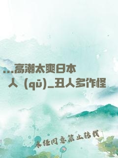 ...高潮太爽日本產無人區(qū)