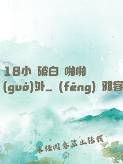 18小泬破白漿啪啪國(guó)外