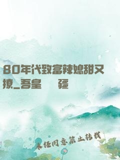 80年代致富辣媳甜又撩