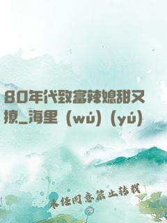 80年代致富辣媳甜又撩