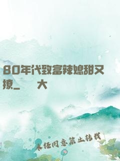 80年代致富辣媳甜又撩