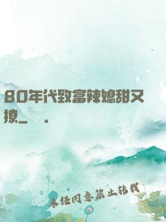 80年代致富辣媳甜又撩