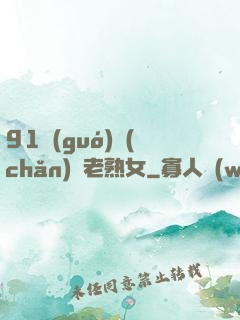91國(guó)產(chǎn)亂老熟女