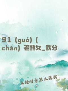 91國(guó)產(chǎn)亂老熟女
