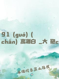 91國(guó)產(chǎn)亂高潮白漿