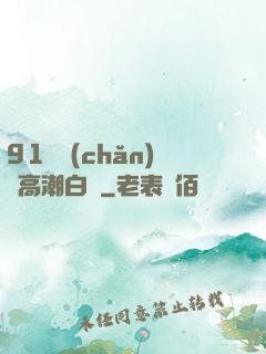 91國產(chǎn)亂高潮白漿