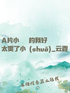 A片小爛貨夾的我好緊太爽了小說(shuō)