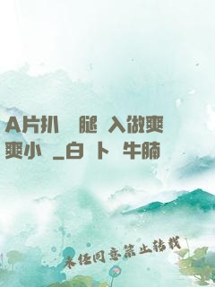 A片扒開雙腿進入做爽爽小說