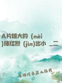 A片粗大的內(nèi)捧猛烈進(jìn)出小說