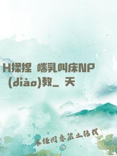 H揉捏嬌喘乳叫床NP調(diào)教