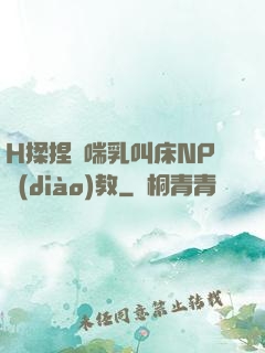 H揉捏嬌喘乳叫床NP調(diào)教