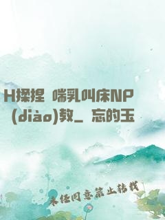H揉捏嬌喘乳叫床NP調(diào)教