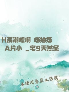 H高潮嗯啊嬌喘抽搐視頻A片小說