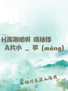 H高潮嗯啊嬌喘抽搐視頻A片小說