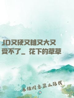 JD又硬又粗又大又長受不了