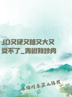 JD又硬又粗又大又長受不了