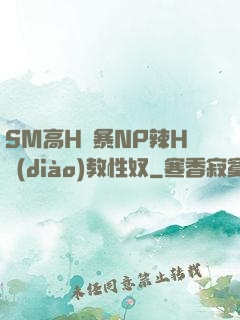 SM高H黃暴NP辣H調(diào)教性奴
