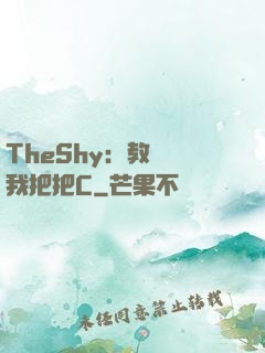 TheShy：教練讓我把把C