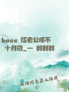 boss兇猛老公喂不飽十月初