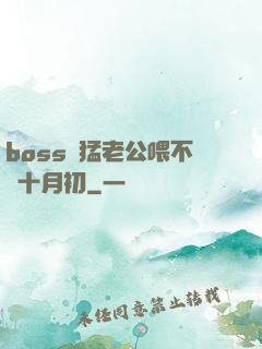 boss兇猛老公喂不飽十月初