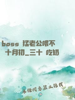 boss兇猛老公喂不飽十月初