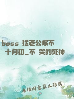 boss兇猛老公喂不飽十月初