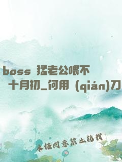 boss兇猛老公喂不飽十月初