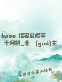 boss兇猛老公喂不飽十月初