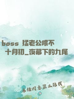 boss兇猛老公喂不飽十月初