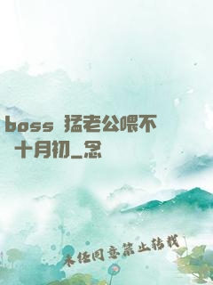 boss兇猛老公喂不飽十月初