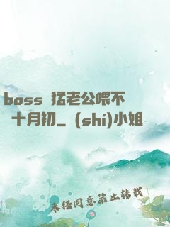 boss兇猛老公喂不飽十月初