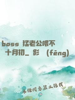 boss兇猛老公喂不飽十月初