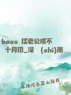 boss兇猛老公喂不飽十月初