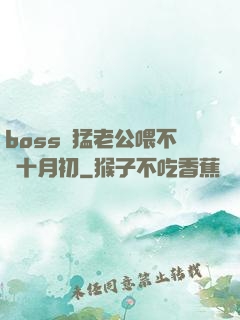 boss兇猛老公喂不飽十月初
