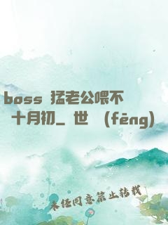 boss兇猛老公喂不飽十月初