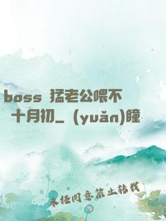 boss兇猛老公喂不飽十月初
