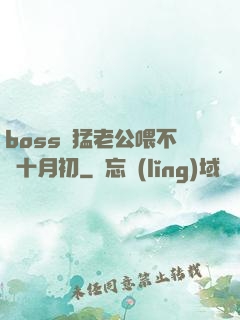 boss兇猛老公喂不飽十月初