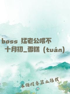 boss兇猛老公喂不飽十月初