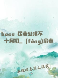 boss兇猛老公喂不飽十月初