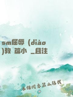 sm屈辱調(diào)教長篇小說