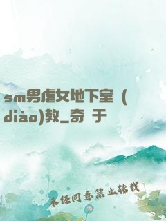 sm男虐女地下室調(diào)教