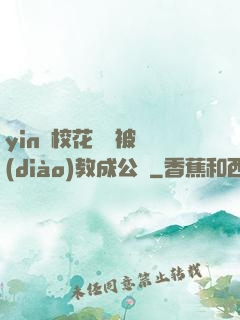 yin蕩校花瑩瑩被調(diào)教成公車