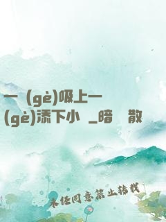一個(gè)吸上一個(gè)添下小說