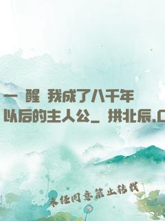 一覺醒來我成了八千年以后的主人公