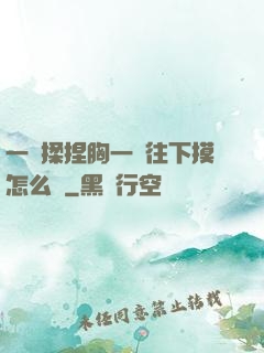 一邊揉捏胸一邊往下摸怎么辦