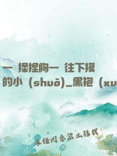 一邊揉捏胸一邊往下摸的小說(shuō)