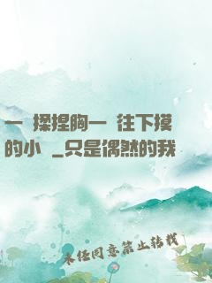 一邊揉捏胸一邊往下摸的小說