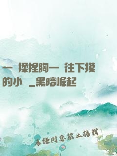 一邊揉捏胸一邊往下摸的小說