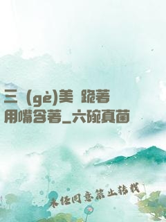 三個(gè)美婦跪著用嘴含著