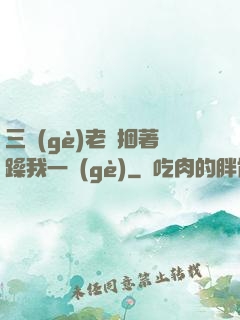 三個(gè)老頭捆著躁我一個(gè)